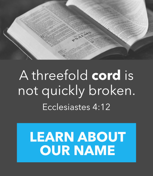 A threefold cord is not quickly broken. Ecclesiastes 4:12. Learn about our name.